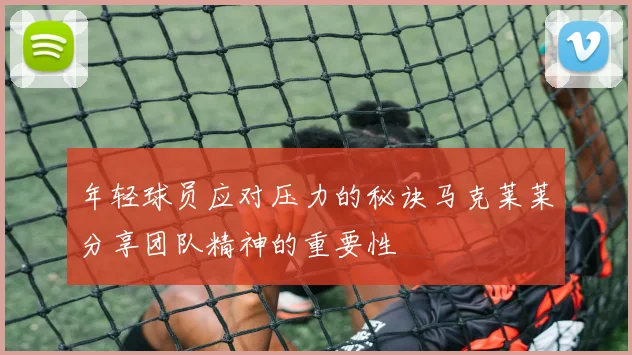 年轻球员应对压力的秘诀马克莱莱分享团队精神的重要性