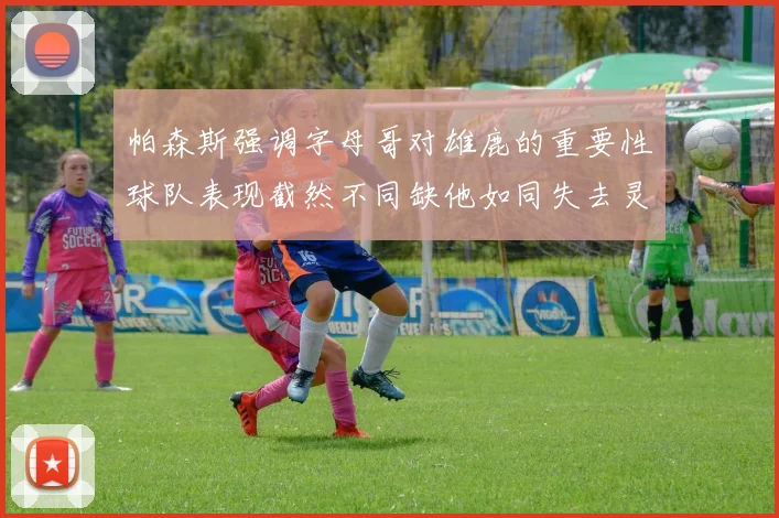 帕森斯强调字母哥对雄鹿的重要性球队表现截然不同缺他如同失去灵魂