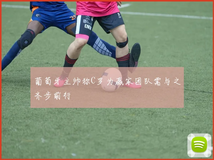 葡萄牙主帅称C罗为赢家团队需与之齐步前行