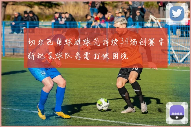 切尔西角球进球荒持续34场创赛季新纪录球队急需打破困境