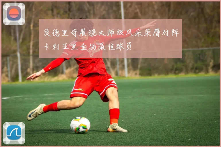 莫德里奇展现大师级风采荣膺对阵卡利亚里全场最佳球员