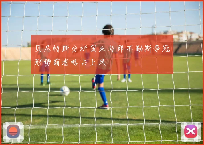 贝尼特斯分析国米与那不勒斯争冠形势前者略占上风