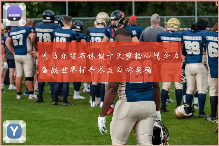 内马尔宣布休假十天重拾心情全力备战世界杯手术后目标明确