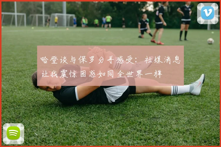 哈登谈与保罗分手感受：社媒消息让我震惊困惑如同全世界一样