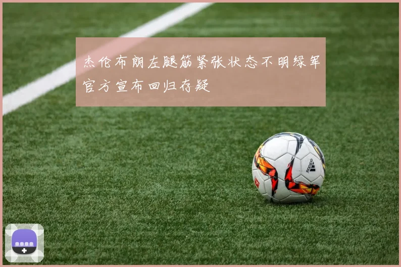 杰伦布朗左腿筋紧张状态不明绿军官方宣布回归存疑