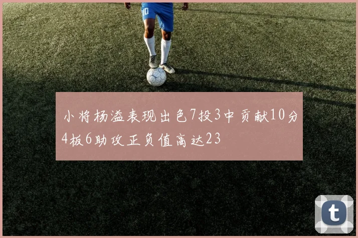 小将杨溢表现出色7投3中贡献10分4板6助攻正负值高达23