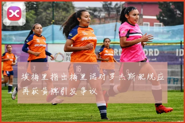 埃梅里指出梅里诺对罗杰斯犯规应再获黄牌引发争议