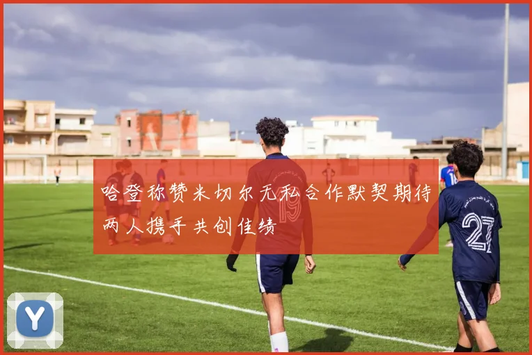 哈登称赞米切尔无私合作默契期待两人携手共创佳绩