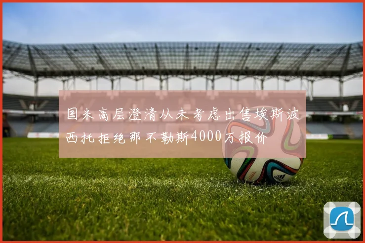 国米高层澄清从未考虑出售埃斯波西托拒绝那不勒斯4000万报价