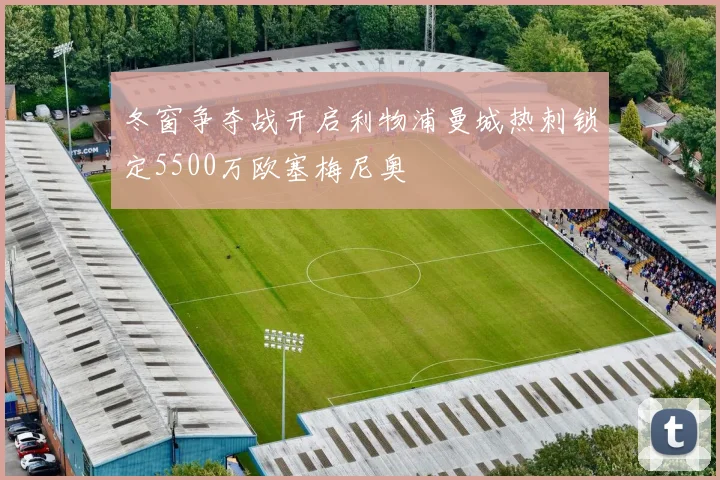 冬窗争夺战开启利物浦曼城热刺锁定5500万欧塞梅尼奥