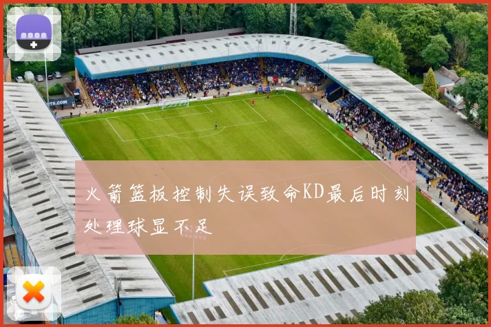 火箭篮板控制失误致命KD最后时刻处理球显不足