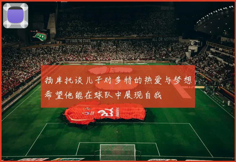 扬库托谈儿子对多特的热爱与梦想希望他能在球队中展现自我