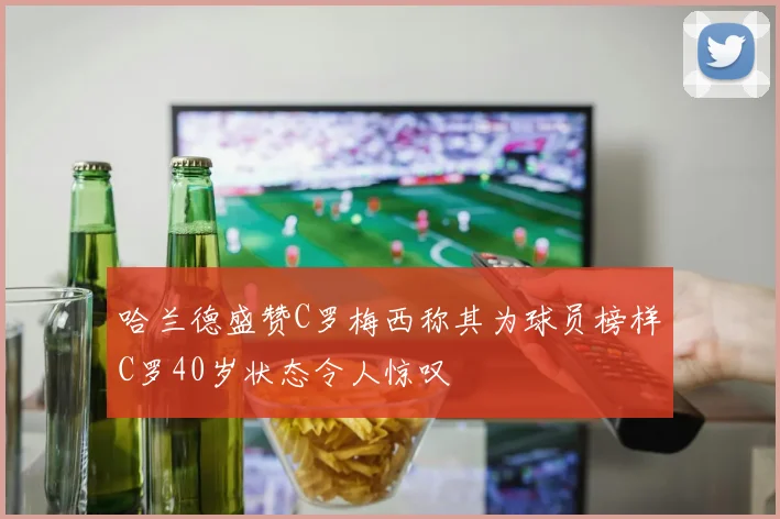 哈兰德盛赞C罗梅西称其为球员榜样C罗40岁状态令人惊叹