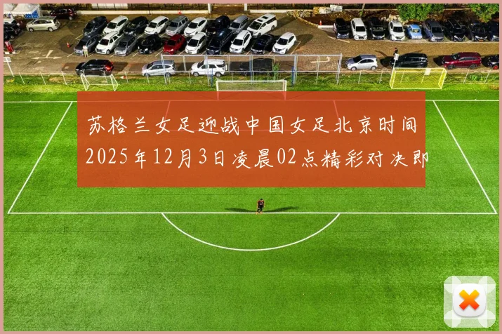 苏格兰女足迎战中国女足北京时间2025年12月3日凌晨02点精彩对决即将上演