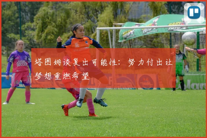 塔图姆谈复出可能性：努力付出让梦想重燃希望