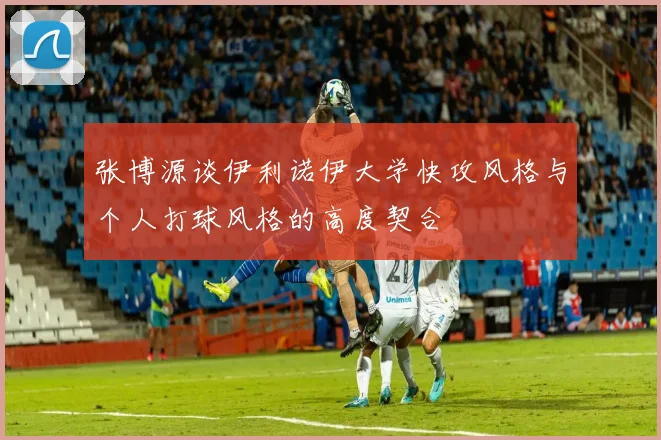 张博源谈伊利诺伊大学快攻风格与个人打球风格的高度契合