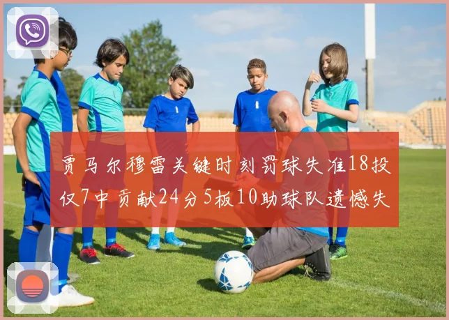 贾马尔穆雷关键时刻罚球失准18投仅7中贡献24分5板10助球队遗憾失平