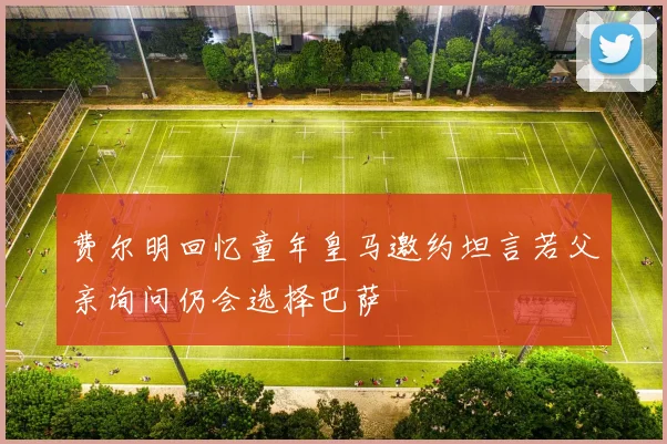 费尔明回忆童年皇马邀约坦言若父亲询问仍会选择巴萨