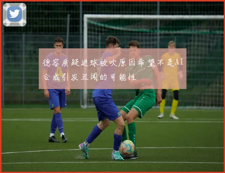 德容质疑进球被吹原因希望不是AI合成引发丑闻的可能性