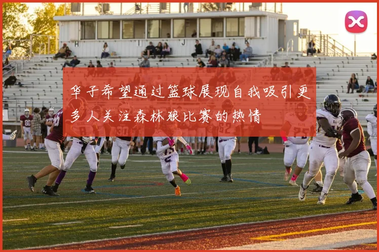 华子希望通过篮球展现自我吸引更多人关注森林狼比赛的热情