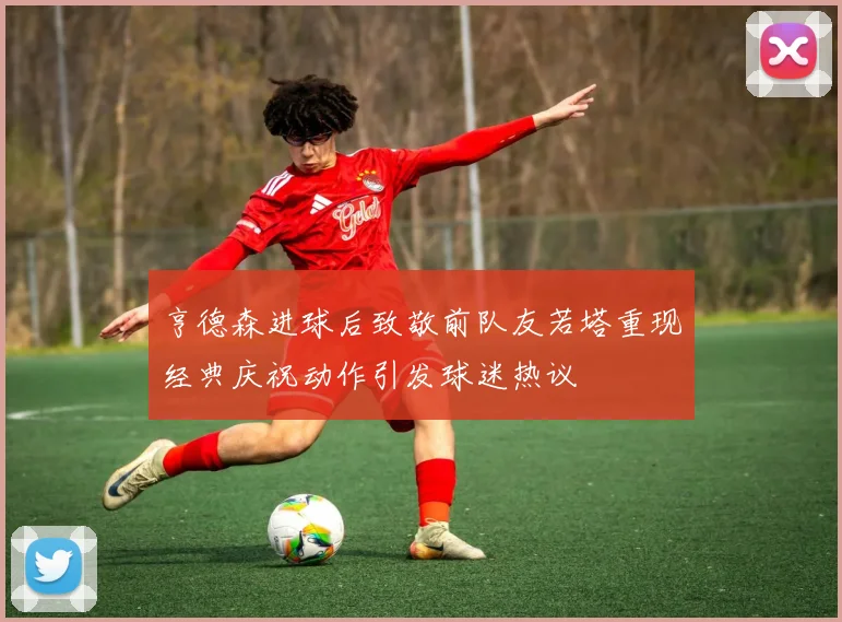 亨德森进球后致敬前队友若塔重现经典庆祝动作引发球迷热议