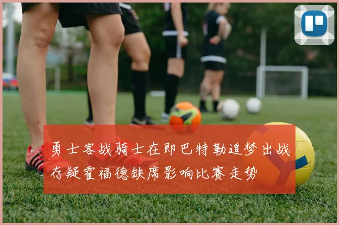 勇士客战骑士在即巴特勒追梦出战存疑霍福德缺席影响比赛走势