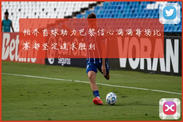 帕乔首球助力巴黎信心满满每场比赛都坚定追求胜利