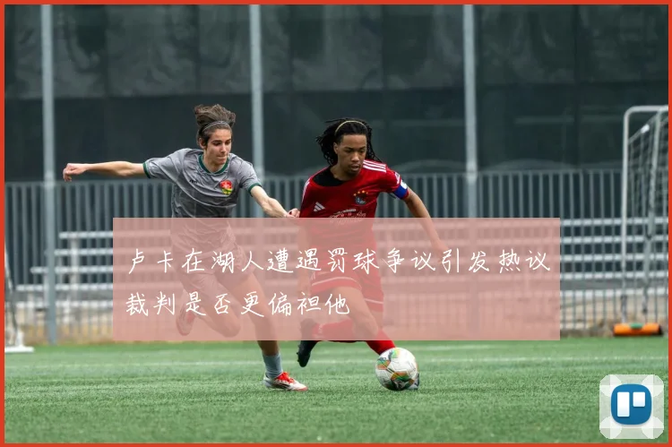 卢卡在湖人遭遇罚球争议引发热议裁判是否更偏袒他