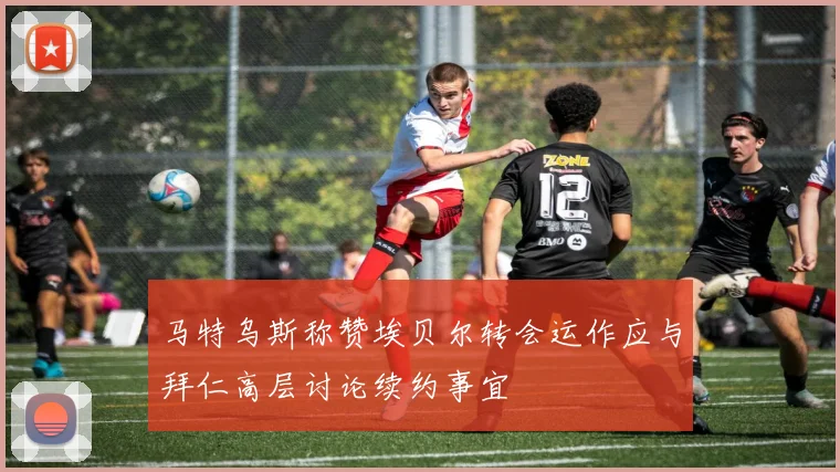 马特乌斯称赞埃贝尔转会运作应与拜仁高层讨论续约事宜