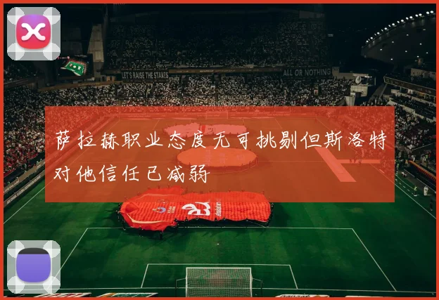 萨拉赫职业态度无可挑剔但斯洛特对他信任已减弱