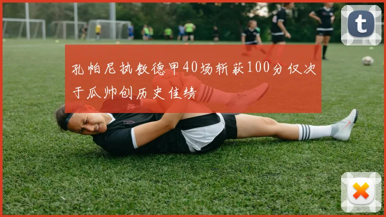 孔帕尼执教德甲40场斩获100分仅次于瓜帅创历史佳绩