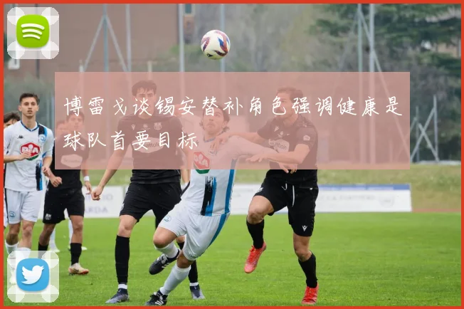 博雷戈谈锡安替补角色强调健康是球队首要目标