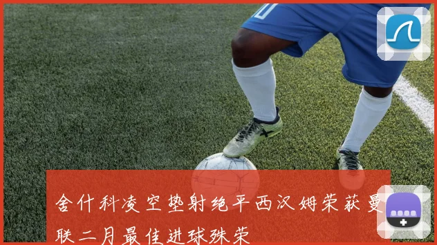 舍什科凌空垫射绝平西汉姆荣获曼联二月最佳进球殊荣