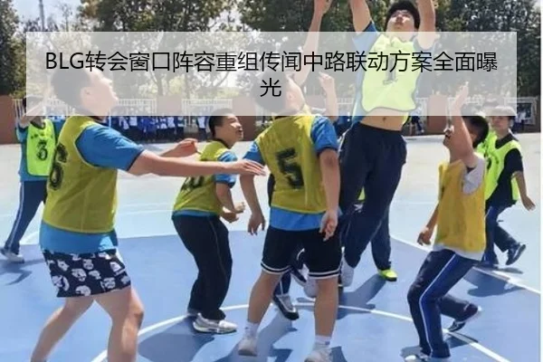 BLG转会窗口阵容重组传闻中路联动方案全面曝光 - BSports